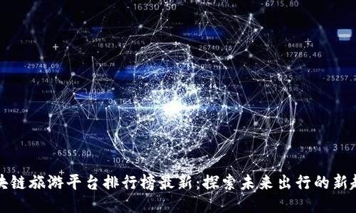 区块链旅游平台排行榜最新：探索未来出行的新趋势